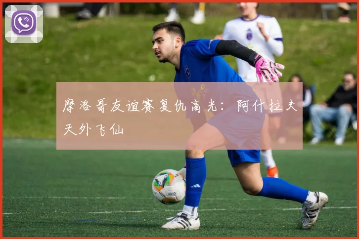 摩洛哥友谊赛复仇高光：阿什拉夫天外飞仙
