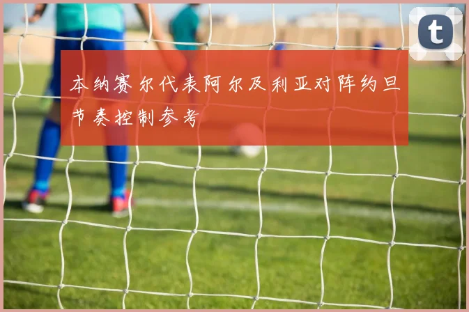 本纳赛尔代表阿尔及利亚对阵约旦节奏控制参考