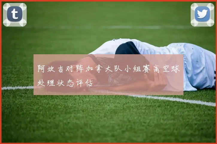阿坎吉对阵加拿大队小组赛高空球处理状态评估
