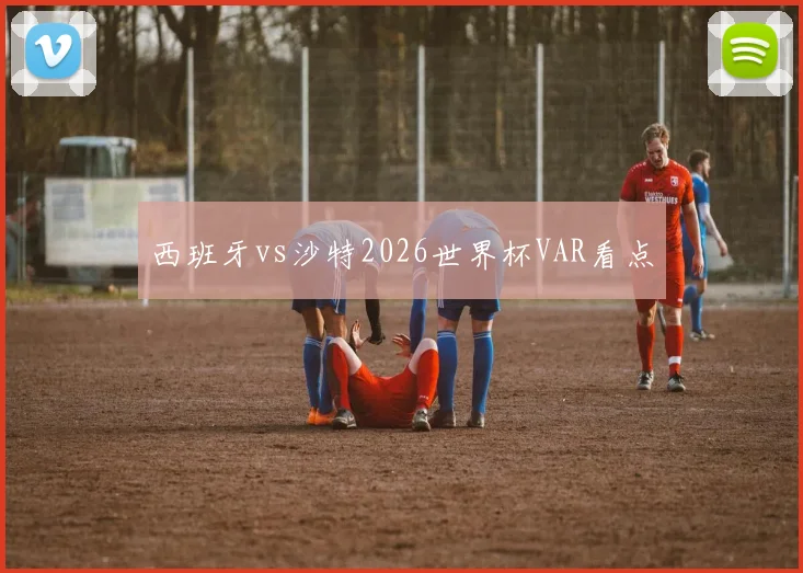 西班牙vs沙特2026世界杯VAR看点