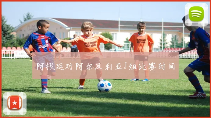 阿根廷对阿尔及利亚J组比赛时间