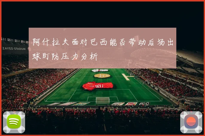 阿什拉夫面对巴西能否带动后场出球盯防压力分析