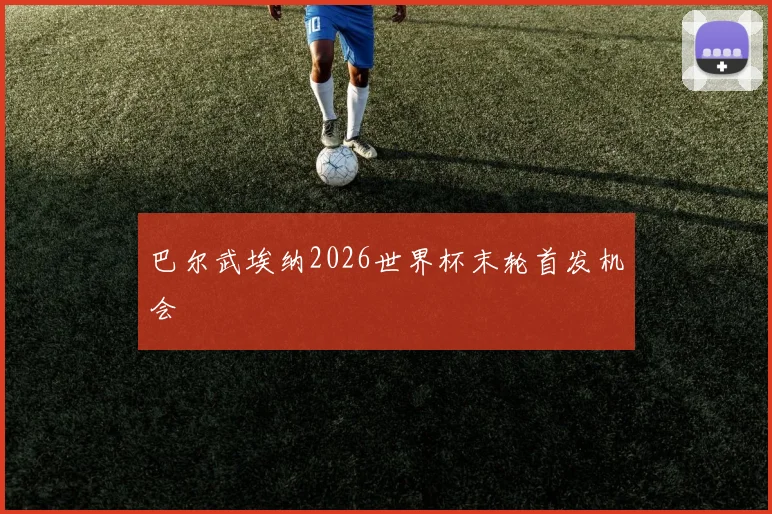 巴尔武埃纳2026世界杯末轮首发机会