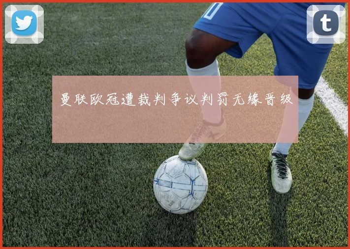 曼联欧冠遭裁判争议判罚无缘晋级