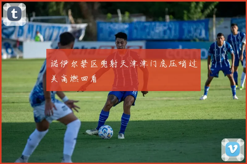 诺伊尔禁区兜射天津津门虎压哨过关高燃回看