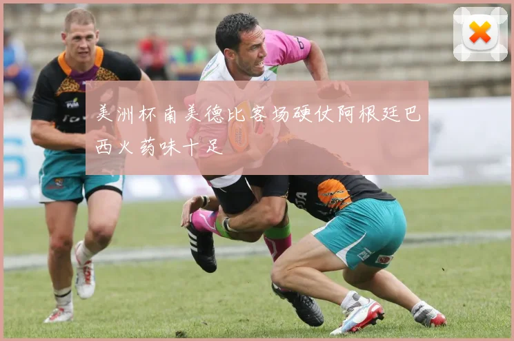 美洲杯南美德比客场硬仗阿根廷巴西火药味十足