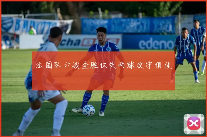 法国队六战全胜仅失两球攻守俱佳