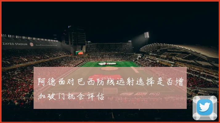 阿德面对巴西防线远射选择是否增加破门机会评估